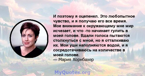 И поэтому я оцепенел. Это любопытное чувство, и я получаю его все время. Мое внимание к окружающему мне мир исчезает, и что -то начинает гулить в моей голове. Вдали голоса пытаются столкнуться с мной, но я отталкиваю