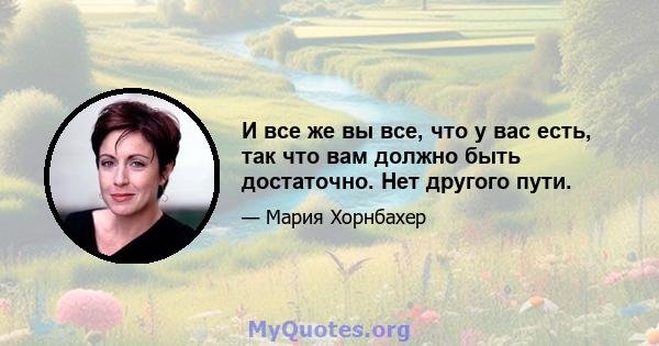 И все же вы все, что у вас есть, так что вам должно быть достаточно. Нет другого пути.