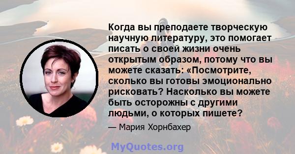 Когда вы преподаете творческую научную литературу, это помогает писать о своей жизни очень открытым образом, потому что вы можете сказать: «Посмотрите, сколько вы готовы эмоционально рисковать? Насколько вы можете быть