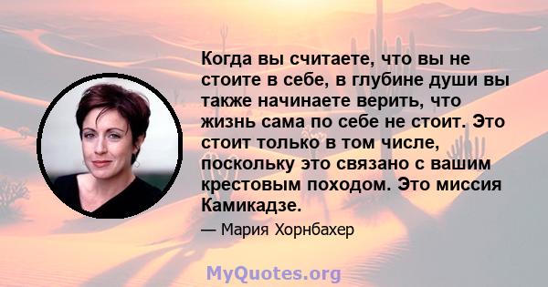 Когда вы считаете, что вы не стоите в себе, в глубине души вы также начинаете верить, что жизнь сама по себе не стоит. Это стоит только в том числе, поскольку это связано с вашим крестовым походом. Это миссия Камикадзе.