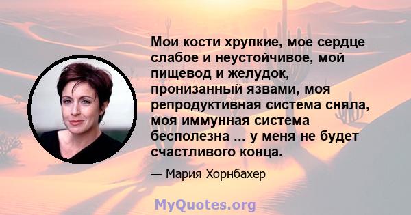 Мои кости хрупкие, мое сердце слабое и неустойчивое, мой пищевод и желудок, пронизанный язвами, моя репродуктивная система сняла, моя иммунная система бесполезна ... у меня не будет счастливого конца.