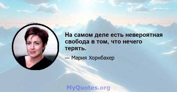 На самом деле есть невероятная свобода в том, что нечего терять.