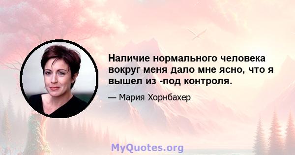 Наличие нормального человека вокруг меня дало мне ясно, что я вышел из -под контроля.