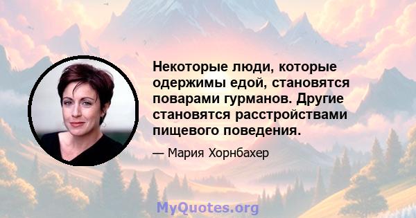 Некоторые люди, которые одержимы едой, становятся поварами гурманов. Другие становятся расстройствами пищевого поведения.