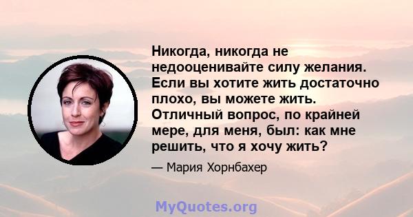 Никогда, никогда не недооценивайте силу желания. Если вы хотите жить достаточно плохо, вы можете жить. Отличный вопрос, по крайней мере, для меня, был: как мне решить, что я хочу жить?