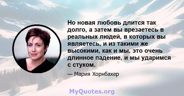 Но новая любовь длится так долго, а затем вы врезаетесь в реальных людей, в которых вы являетесь, и из такими же высокими, как и мы, это очень длинное падение, и мы ударимся с стуком.