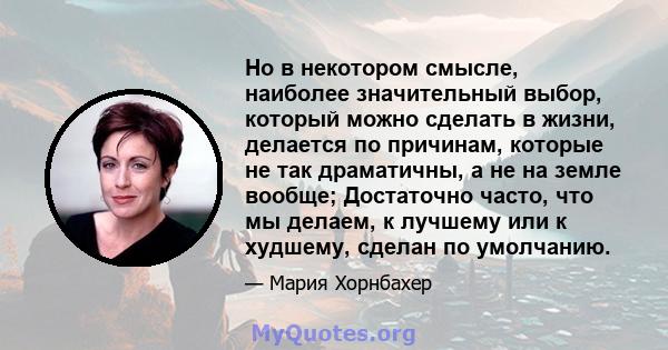 Но в некотором смысле, наиболее значительный выбор, который можно сделать в жизни, делается по причинам, которые не так драматичны, а не на земле вообще; Достаточно часто, что мы делаем, к лучшему или к худшему, сделан