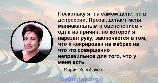 Поскольку я, на самом деле, не в депрессии, Прозак делает меня маниакальным и оцепенением - одна из причин, по которой я нарезал руку, заключается в том, что я кокрирован на жабрах на что -то совершенно неправильное для 