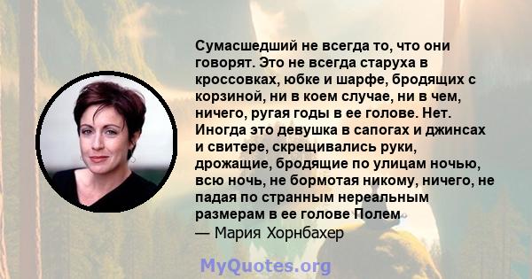 Сумасшедший не всегда то, что они говорят. Это не всегда старуха в кроссовках, юбке и шарфе, бродящих с корзиной, ни в коем случае, ни в чем, ничего, ругая годы в ее голове. Нет. Иногда это девушка в сапогах и джинсах и 