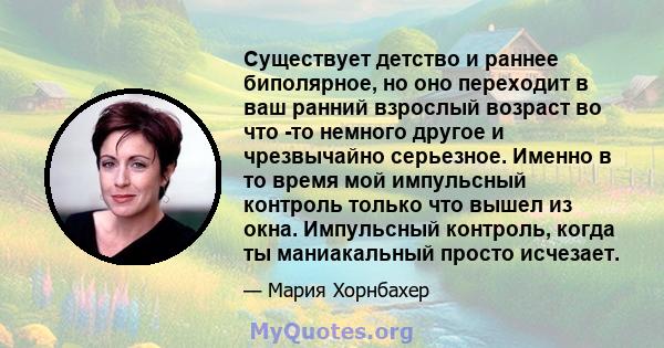 Существует детство и раннее биполярное, но оно переходит в ваш ранний взрослый возраст во что -то немного другое и чрезвычайно серьезное. Именно в то время мой импульсный контроль только что вышел из окна. Импульсный