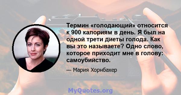 Термин «голодающий» относится к 900 калориям в день. Я был на одной трети диеты голода. Как вы это называете? Одно слово, которое приходит мне в голову: самоубийство.