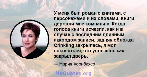 У меня был роман с книгами, с персонажами и их словами. Книги держали мне компанию. Когда голоса книги исчезли, как и в случае с последним длинным аккордом записи, задняя обложка Crinkling закрылась, я мог поклясться,