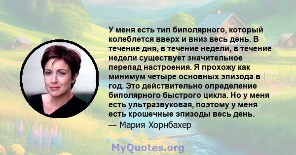 У меня есть тип биполярного, который колеблется вверх и вниз весь день. В течение дня, в течение недели, в течение недели существует значительное перепад настроения. Я прохожу как минимум четыре основных эпизода в год.