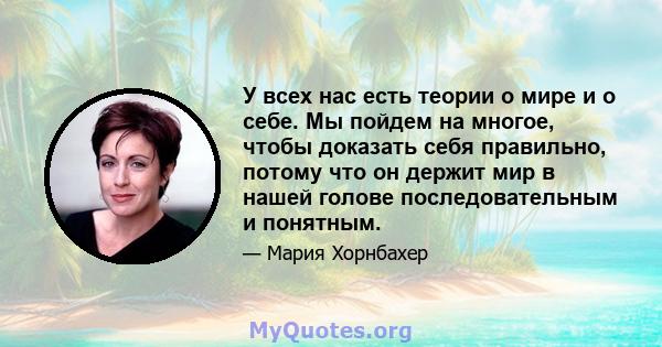 У всех нас есть теории о мире и о себе. Мы пойдем на многое, чтобы доказать себя правильно, потому что он держит мир в нашей голове последовательным и понятным.