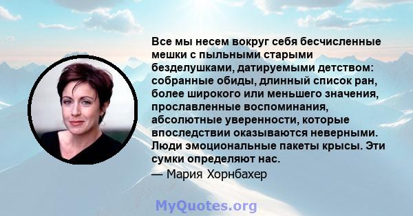 Все мы несем вокруг себя бесчисленные мешки с пыльными старыми безделушками, датируемыми детством: собранные обиды, длинный список ран, более широкого или меньшего значения, прославленные воспоминания, абсолютные