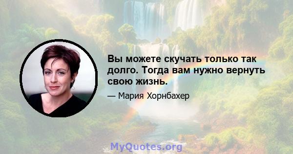 Вы можете скучать только так долго. Тогда вам нужно вернуть свою жизнь.