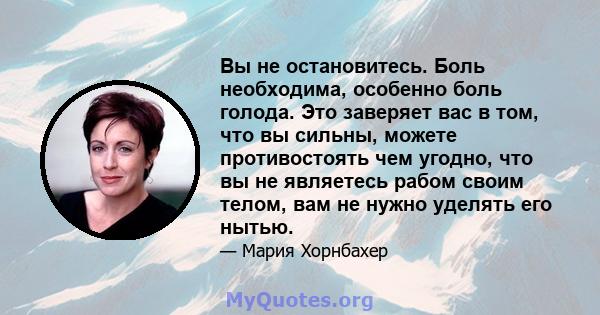 Вы не остановитесь. Боль необходима, особенно боль голода. Это заверяет вас в том, что вы сильны, можете противостоять чем угодно, что вы не являетесь рабом своим телом, вам не нужно уделять его нытью.