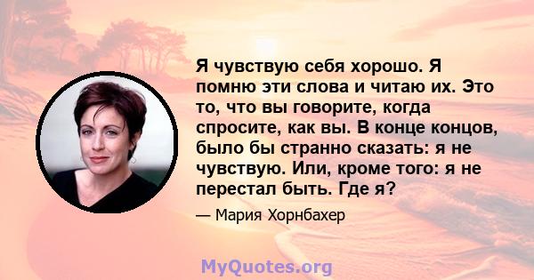 Я чувствую себя хорошо. Я помню эти слова и читаю их. Это то, что вы говорите, когда спросите, как вы. В конце концов, было бы странно сказать: я не чувствую. Или, кроме того: я не перестал быть. Где я?