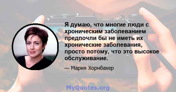 Я думаю, что многие люди с хроническим заболеванием предпочли бы не иметь их хронические заболевания, просто потому, что это высокое обслуживание.