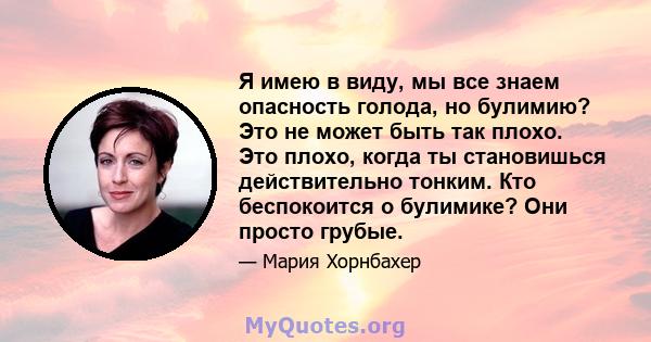 Я имею в виду, мы все знаем опасность голода, но булимию? Это не может быть так плохо. Это плохо, когда ты становишься действительно тонким. Кто беспокоится о булимике? Они просто грубые.