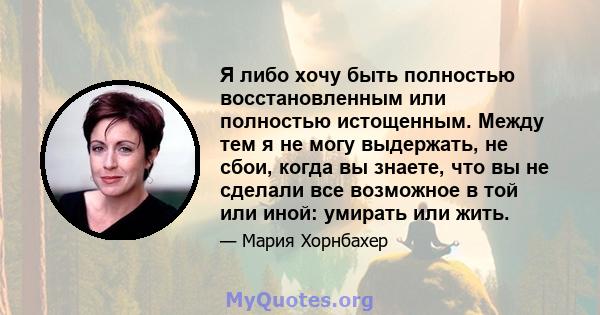 Я либо хочу быть полностью восстановленным или полностью истощенным. Между тем я не могу выдержать, не сбои, когда вы знаете, что вы не сделали все возможное в той или иной: умирать или жить.