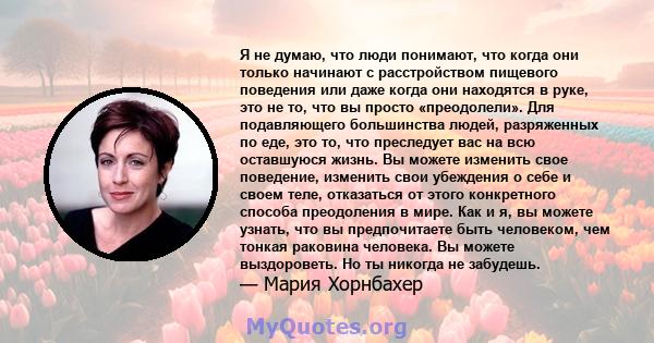 Я не думаю, что люди понимают, что когда они только начинают с расстройством пищевого поведения или даже когда они находятся в руке, это не то, что вы просто «преодолели». Для подавляющего большинства людей, разряженных 