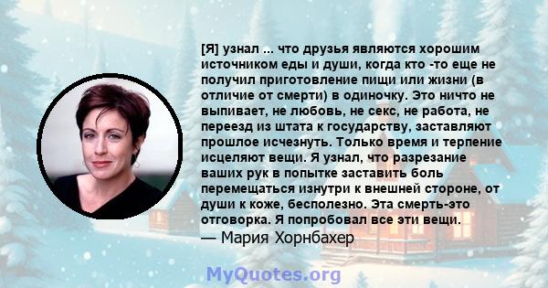 [Я] узнал ... что друзья являются хорошим источником еды и души, когда кто -то еще не получил приготовление пищи или жизни (в отличие от смерти) в одиночку. Это ничто не выпивает, не любовь, не секс, не работа, не