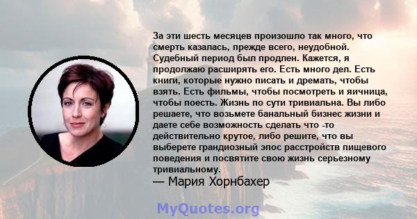 За эти шесть месяцев произошло так много, что смерть казалась, прежде всего, неудобной. Судебный период был продлен. Кажется, я продолжаю расширять его. Есть много дел. Есть книги, которые нужно писать и дремать, чтобы