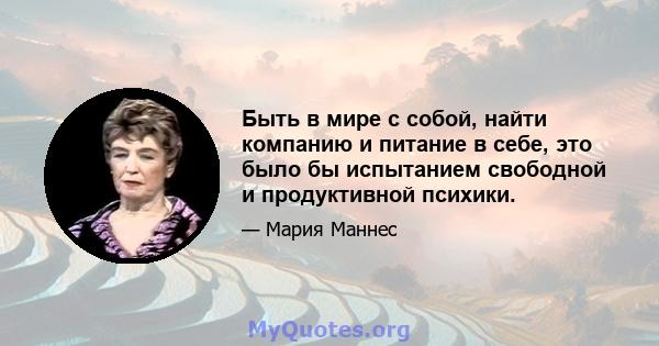 Быть в мире с собой, найти компанию и питание в себе, это было бы испытанием свободной и продуктивной психики.