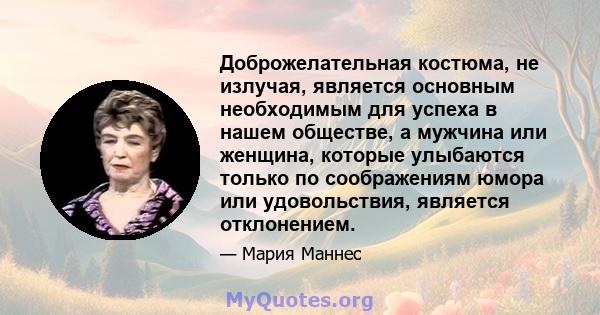 Доброжелательная костюма, не излучая, является основным необходимым для успеха в нашем обществе, а мужчина или женщина, которые улыбаются только по соображениям юмора или удовольствия, является отклонением.