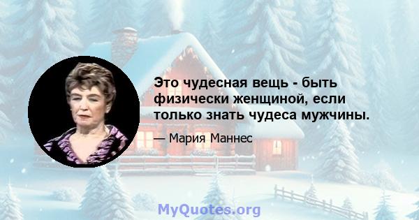 Это чудесная вещь - быть физически женщиной, если только знать чудеса мужчины.