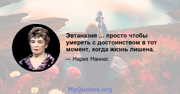 Эвтаназия ... просто чтобы умереть с достоинством в тот момент, когда жизнь лишена.