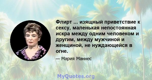 Флирт ... изящный приветствие к сексу, маленькая непостоянная искра между одним человеком и другим, между мужчиной и женщиной, не нуждающейся в огне.