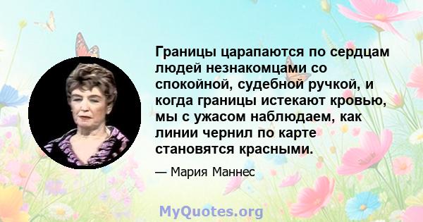 Границы царапаются по сердцам людей незнакомцами со спокойной, судебной ручкой, и когда границы истекают кровью, мы с ужасом наблюдаем, как линии чернил по карте становятся красными.