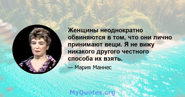 Женщины неоднократно обвиняются в том, что они лично принимают вещи. Я не вижу никакого другого честного способа их взять.