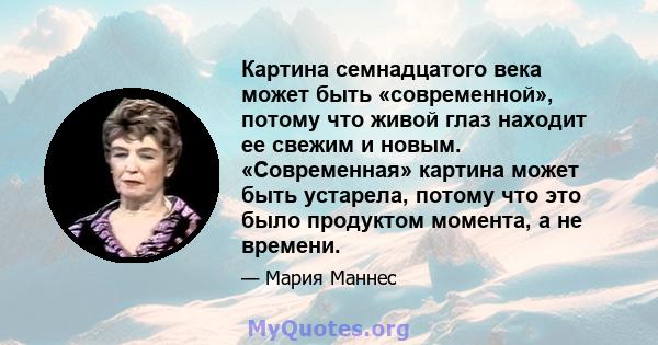 Картина семнадцатого века может быть «современной», потому что живой глаз находит ее свежим и новым. «Современная» картина может быть устарела, потому что это было продуктом момента, а не времени.