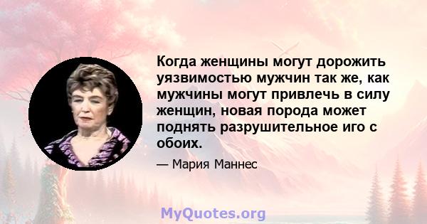 Когда женщины могут дорожить уязвимостью мужчин так же, как мужчины могут привлечь в силу женщин, новая порода может поднять разрушительное иго с обоих.