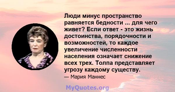 Люди минус пространство равняется бедности ... для чего живет? Если ответ - это жизнь достоинства, порядочности и возможностей, то каждое увеличение численности населения означает снижение всех трех. Толпа представляет