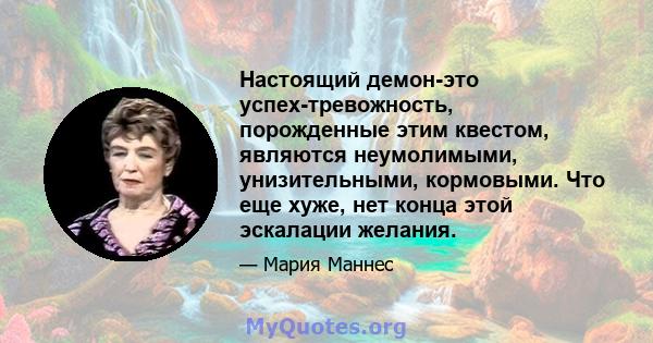 Настоящий демон-это успех-тревожность, порожденные этим квестом, являются неумолимыми, унизительными, кормовыми. Что еще хуже, нет конца этой эскалации желания.