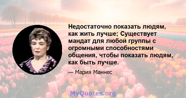 Недостаточно показать людям, как жить лучше; Существует мандат для любой группы с огромными способностями общения, чтобы показать людям, как быть лучше.