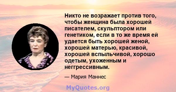 Никто не возражает против того, чтобы женщина была хорошей писателем, скульптором или генетиком, если в то же время ей удается быть хорошей женой, хорошей матерью, красивой, хорошей вспыльчивой, хорошо одетым, ухоженным 