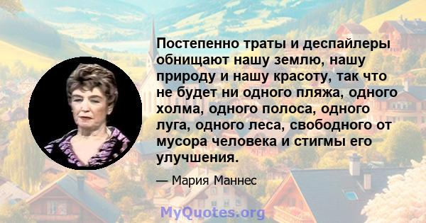 Постепенно траты и деспайлеры обнищают нашу землю, нашу природу и нашу красоту, так что не будет ни одного пляжа, одного холма, одного полоса, одного луга, одного леса, свободного от мусора человека и стигмы его