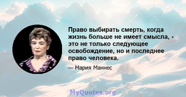 Право выбирать смерть, когда жизнь больше не имеет смысла, - это не только следующее освобождение, но и последнее право человека.