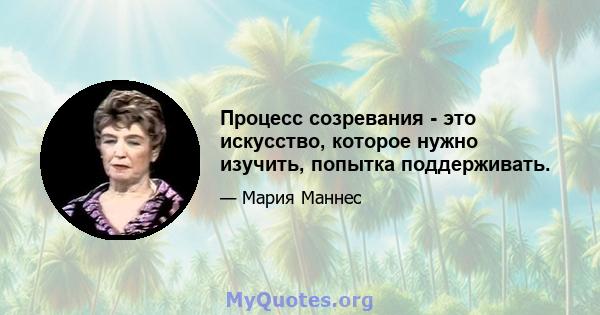 Процесс созревания - это искусство, которое нужно изучить, попытка поддерживать.