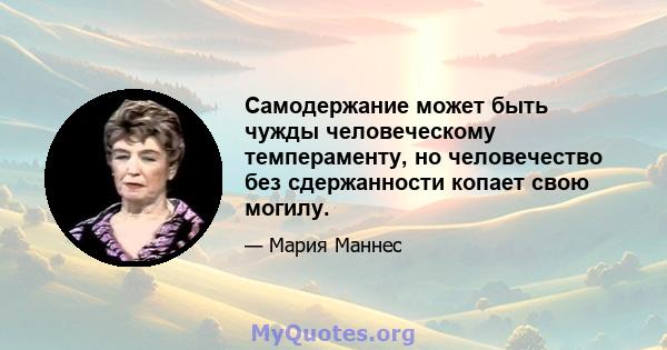 Самодержание может быть чужды человеческому темпераменту, но человечество без сдержанности копает свою могилу.