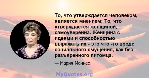 То, что утверждается человеком, является мнением; То, что утверждается женщиной, самоуверенна. Женщина с идеями и способностью выражать их - это что -то вроде социального смущения, как без разъяренного питомца.