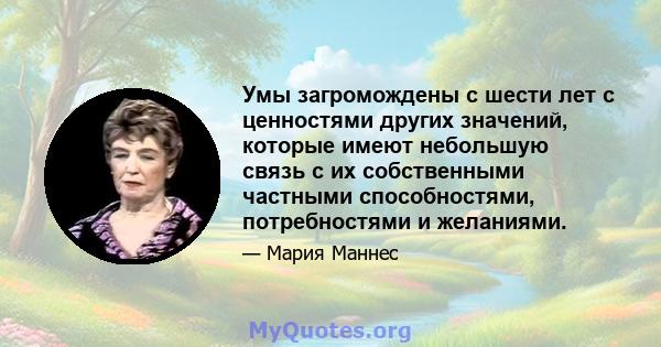 Умы загромождены с шести лет с ценностями других значений, которые имеют небольшую связь с их собственными частными способностями, потребностями и желаниями.