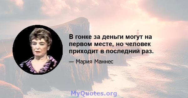 В гонке за деньги могут на первом месте, но человек приходит в последний раз.