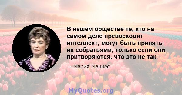 В нашем обществе те, кто на самом деле превосходит интеллект, могут быть приняты их собратьями, только если они притворяются, что это не так.