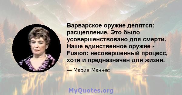 Варварское оружие делятся: расщепление. Это было усовершенствовано для смерти. Наше единственное оружие - Fusion: несовершенный процесс, хотя и предназначен для жизни.